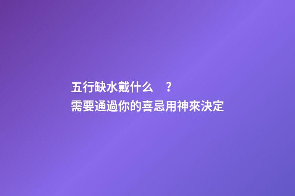 五行缺水戴什么？需要通過你的喜忌用神來決定